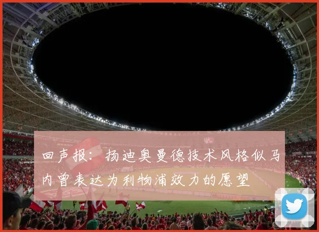 回声报：扬迪奥曼德技术风格似马内曾表达为利物浦效力的愿望