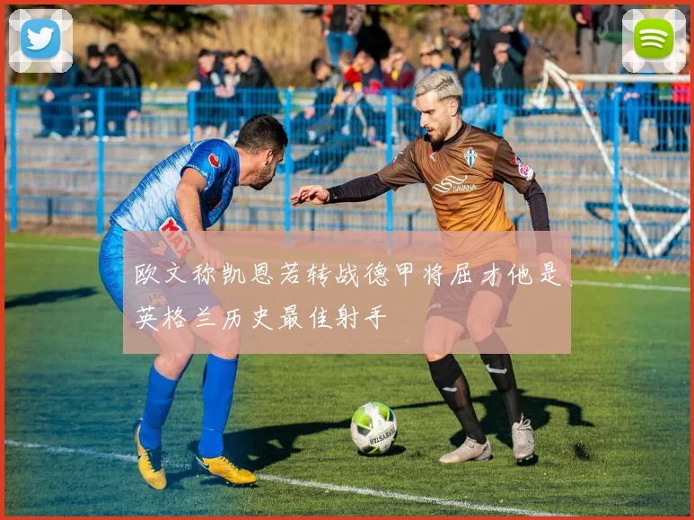 欧文称凯恩若转战德甲将屈才他是英格兰历史最佳射手