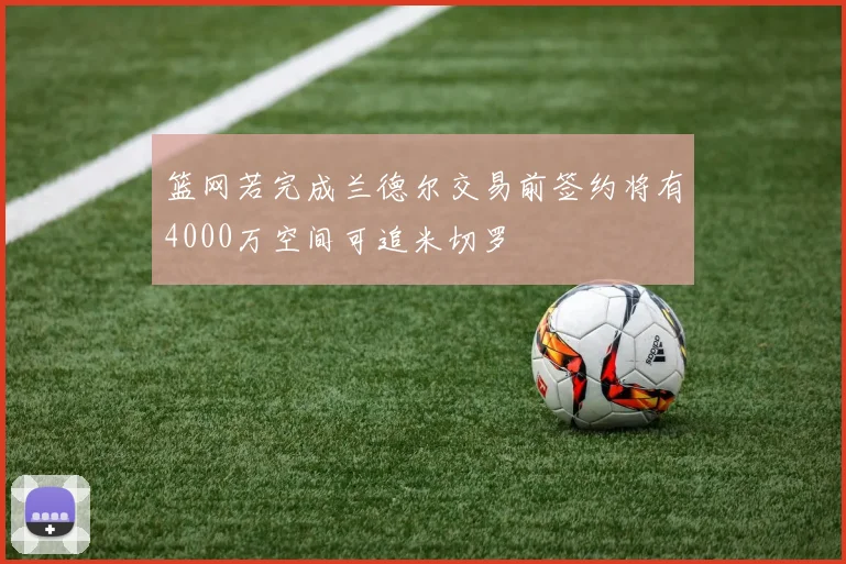 篮网若完成兰德尔交易前签约将有4000万空间可追米切罗