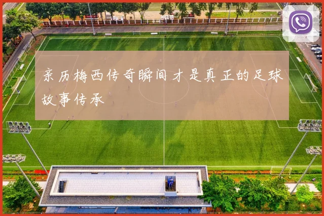 亲历梅西传奇瞬间才是真正的足球故事传承