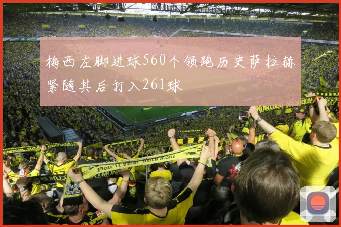 梅西左脚进球560个领跑历史萨拉赫紧随其后打入261球