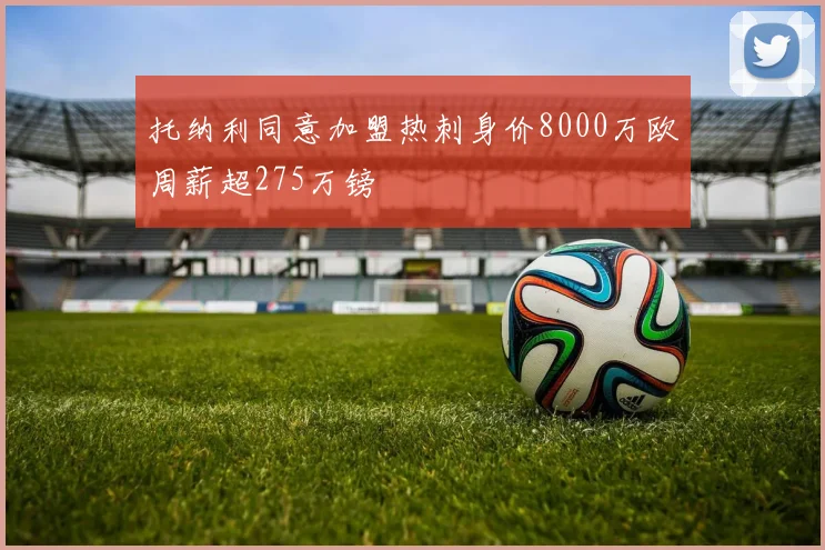 托纳利同意加盟热刺身价8000万欧周薪超275万镑