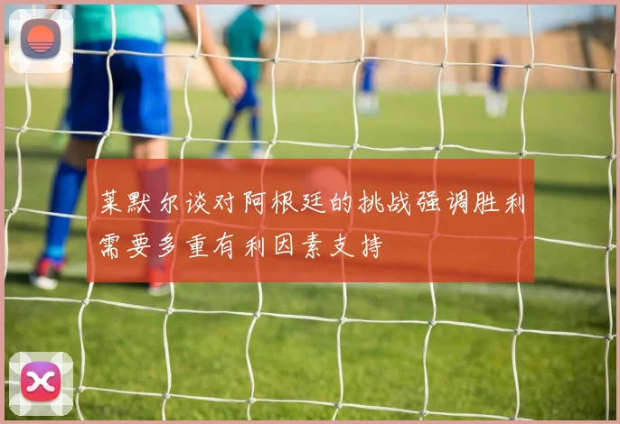 莱默尔谈对阿根廷的挑战强调胜利需要多重有利因素支持