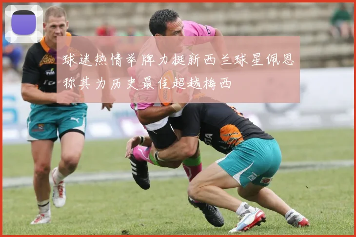 球迷热情举牌力挺新西兰球星佩恩称其为历史最佳超越梅西