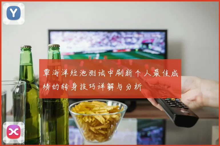 覃海洋短池测试中刷新个人最佳成绩的转身技巧详解与分析